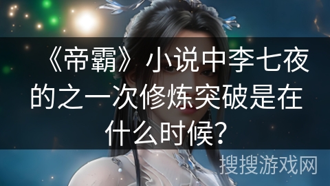 《帝霸》小说中李七夜的之一次修炼突破是在什么时候？