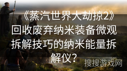 《蒸汽世界大劫掠2》回收废弃纳米装备微观拆解技巧的纳米能量拆解仪？