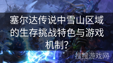 塞尔达传说中雪山区域的生存挑战特色与游戏机制？