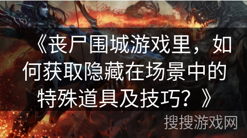 《丧尸围城游戏里，如何获取隐藏在场景中的特殊道具及技巧？》