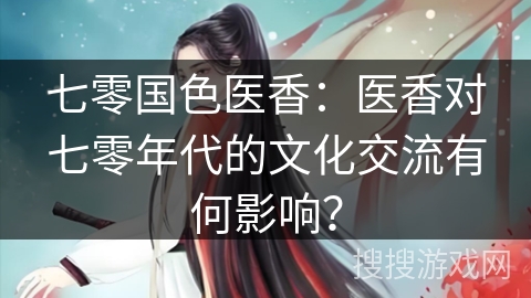 七零国色医香：医香对七零年代的文化交流有何影响？
