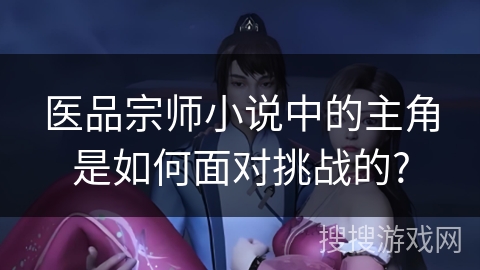 医品宗师小说中的主角是如何面对挑战的?