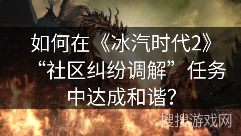 如何在《冰汽时代2》“社区纠纷调解”任务中达成和谐? 如何在《冰汽时代2》“社区纠纷调解”任务中达成和谐?