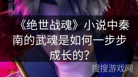 《绝世战魂》小说中秦南的武魂是如何一步步成长的？