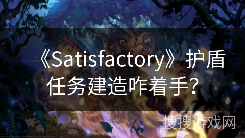 《Satisfactory》护盾任务建造咋着手？