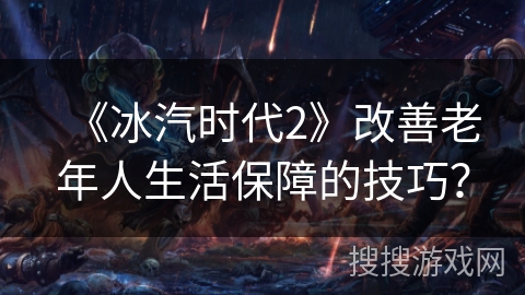 《冰汽时代2》改善老年人生活保障的技巧？