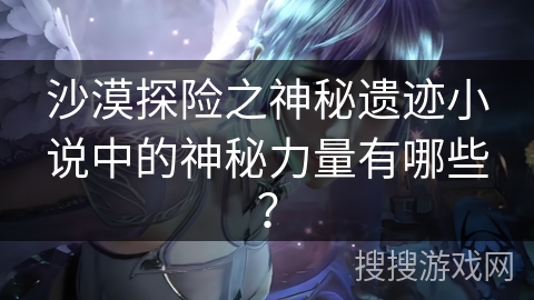 沙漠探险之神秘遗迹小说中的神秘力量有哪些？