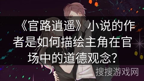《官路逍遥》小说的作者是如何描绘主角在官场中的道德观念？