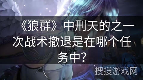 《狼群》中刑天的之一次战术撤退是在哪个任务中？