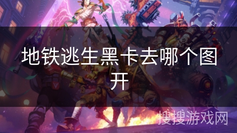 地铁逃生黑卡去哪个图开