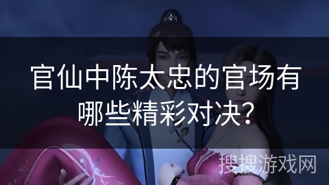 官仙中陈太忠的官场有哪些精彩对决? 官仙中陈太忠的官场有哪些精彩对决?