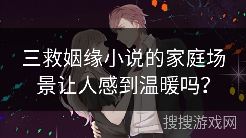 三救姻缘小说的家庭场景让人感到温暖吗？