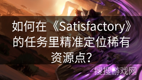 如何在《Satisfactory》的任务里精准定位稀有资源点? 如何在《Satisfactory》的任务里精准定位稀有资源点?