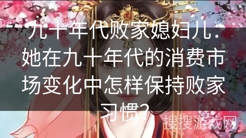 九十年代败家媳妇儿：她在九十年代的消费市场变化中怎样保持败家习惯？