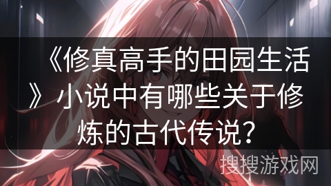 《修真高手的田园生活》小说中有哪些关于修炼的古代传说? 《修真高手的田园生活》小说中有哪些关于修炼的古代传说?