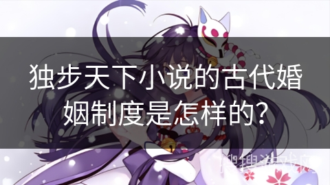 独步天下小说的古代婚姻制度是怎样的？