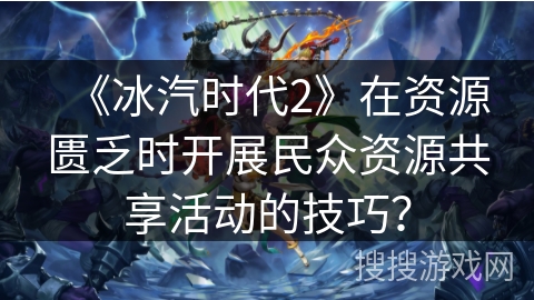 《冰汽时代2》在资源匮乏时开展民众资源共享活动的技巧？