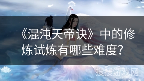 《混沌天帝诀》中的修炼试炼有哪些难度？