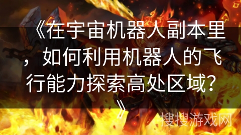 《在宇宙机器人副本里，如何利用机器人的飞行能力探索高处区域？》