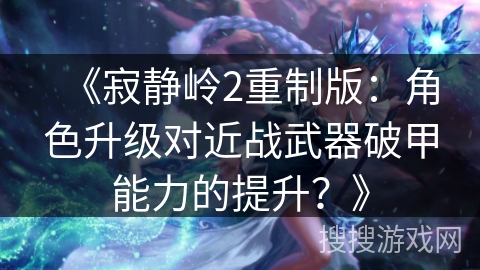 《寂静岭2重制版：角色升级对近战武器破甲能力的提升？》
