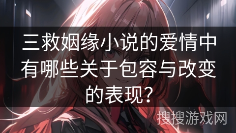 三救姻缘小说的爱情中有哪些关于包容与改变的表现？