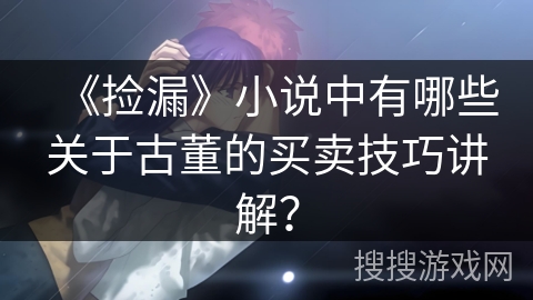 《捡漏》小说中有哪些关于古董的买卖技巧讲解？