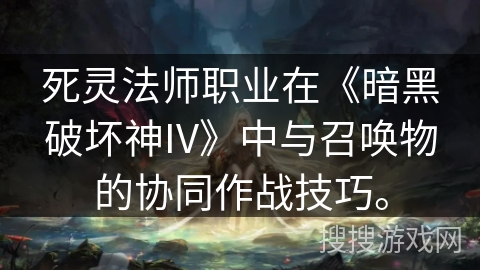 死灵法师职业在《暗黑破坏神IV》中与召唤物的协同作战技巧。
