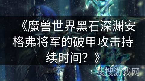 《魔兽世界黑石深渊安格弗将军的破甲攻击持续时间？》
