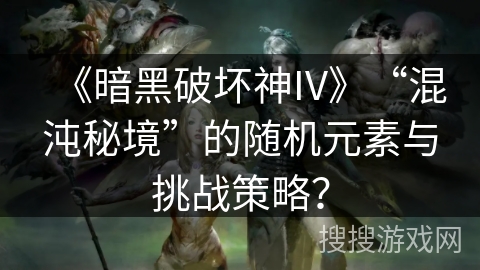 《暗黑破坏神IV》“混沌秘境”的随机元素与挑战策略？