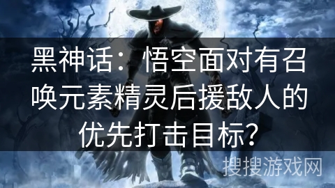 黑神话：悟空面对有召唤元素精灵后援敌人的优先打击目标？