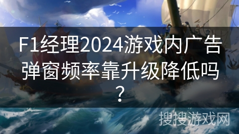 F1经理2024游戏内广告弹窗频率靠升级降低吗？