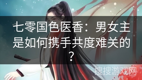 七零国色医香：男女主是如何携手共度难关的？