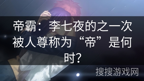 帝霸：李七夜的之一次被人尊称为“帝”是何时？