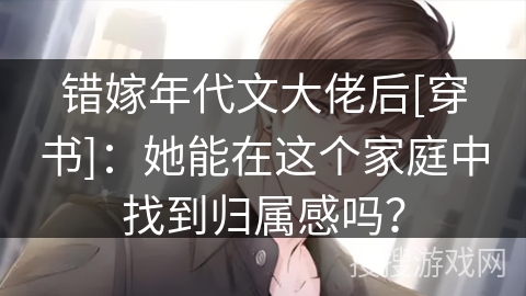 错嫁年代文大佬后[穿书]：她能在这个家庭中找到归属感吗？