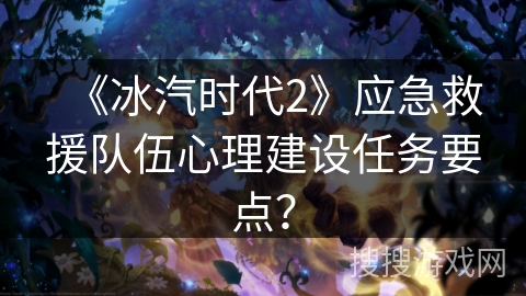 《冰汽时代2》应急救援队伍心理建设任务要点？