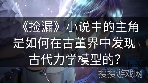 《捡漏》小说中的主角是如何在古董界中发现古代力学模型的？