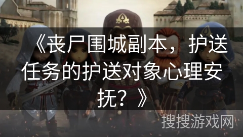 《丧尸围城副本，护送任务的护送对象心理安抚？》