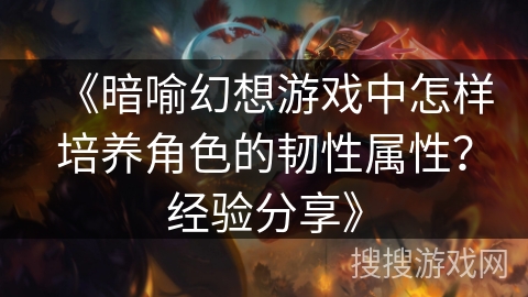 《暗喻幻想游戏中怎样培养角色的韧性属性？经验分享》
