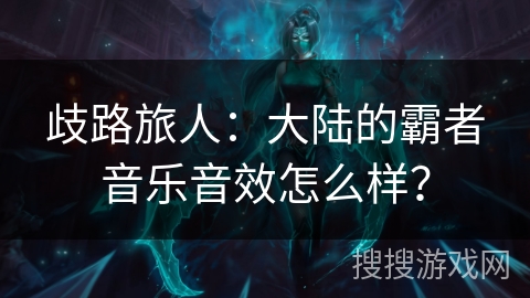歧路旅人：大陆的霸者音乐音效怎么样？