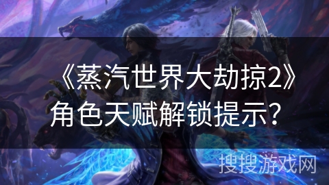 《蒸汽世界大劫掠2》角色天赋解锁提示？