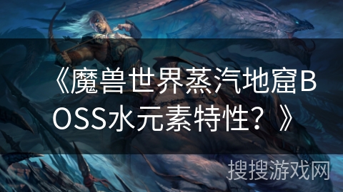 《魔兽世界蒸汽地窟BOSS水元素特性？》