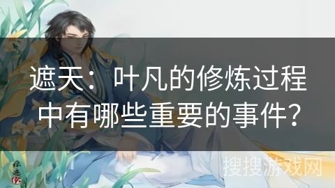 遮天：叶凡的修炼过程中有哪些重要的事件？