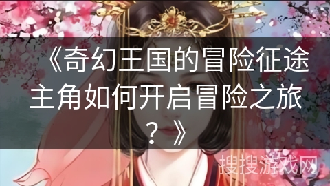 《奇幻王国的冒险征途主角如何开启冒险之旅？》