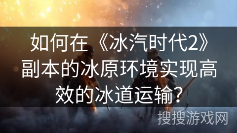 如何在《冰汽时代2》副本的冰原环境实现高效的冰道运输？