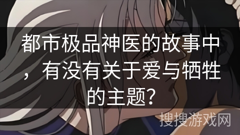 都市极品神医的故事中，有没有关于爱与牺牲的主题？