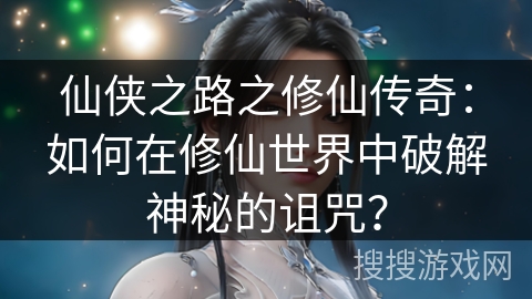 仙侠之路之修仙传奇：如何在修仙世界中破解神秘的诅咒？