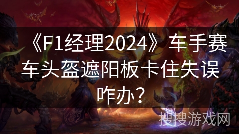 《F1经理2024》车手赛车头盔遮阳板卡住失误咋办？