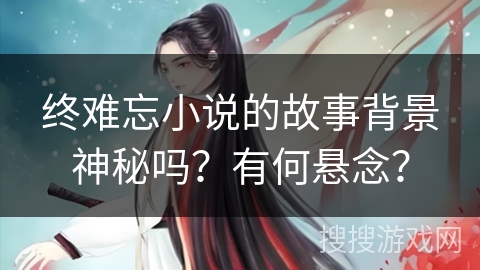 终难忘小说的故事背景神秘吗？有何悬念？