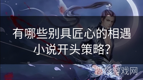 有哪些别具匠心的相遇小说开头策略？