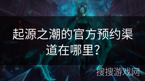 起源之潮的官方预约渠道在哪里？